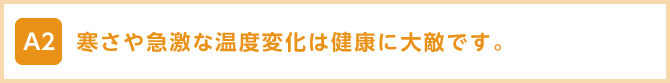 寒さや急激な温度変化は健康に大敵です。