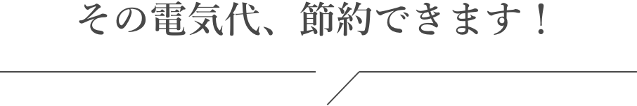 その電気代、節約できます！
