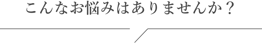 こんなお悩みありませんか？