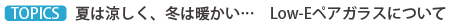 TOPICS 夏は涼しく、冬は暖かい… Low-Eペアガラスについて