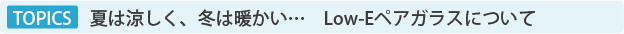 TOPICS 夏は涼しく、冬は暖かい… Low-Eペアガラスについて